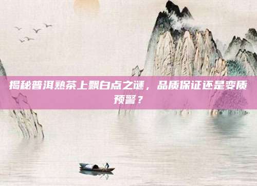 揭秘普洱熟茶上飘白点之谜，品质保证还是变质预警？