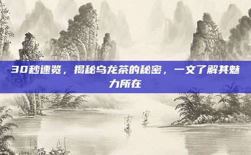 30秒速览，揭秘乌龙茶的秘密，一文了解其魅力所在