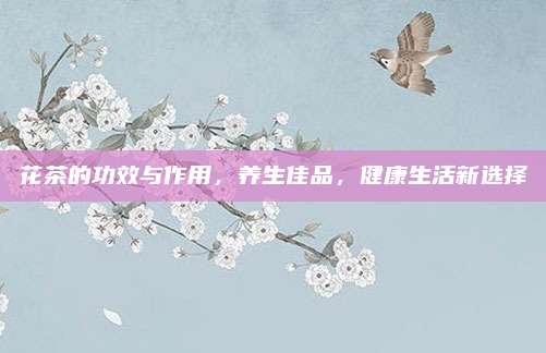 花茶的功效与作用，养生佳品，健康生活新选择