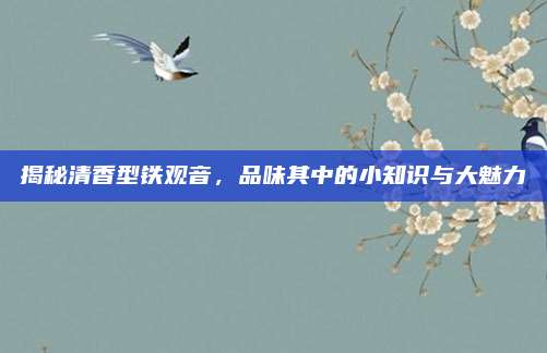 揭秘清香型铁观音，品味其中的小知识与大魅力