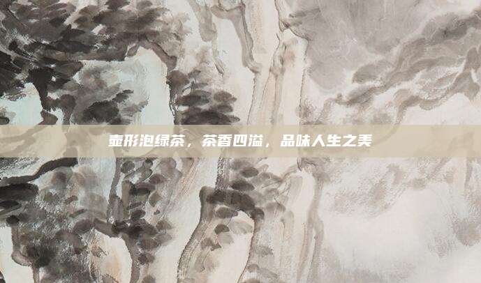 壶形泡绿茶，茶香四溢，品味人生之美