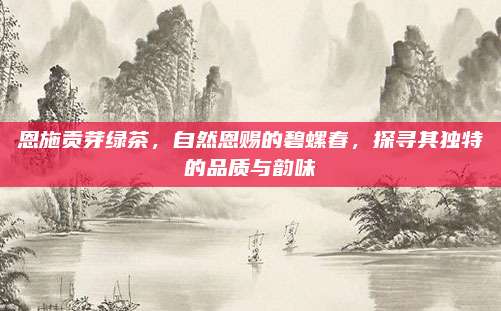 恩施贡芽绿茶，自然恩赐的碧螺春，探寻其独特的品质与韵味