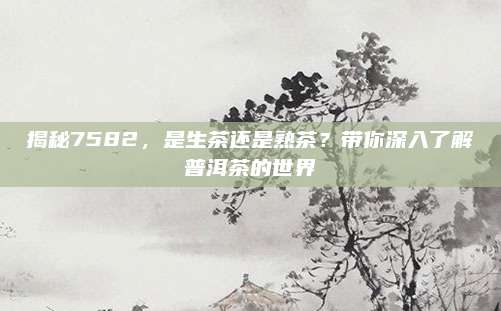 揭秘7582，是生茶还是熟茶？带你深入了解普洱茶的世界