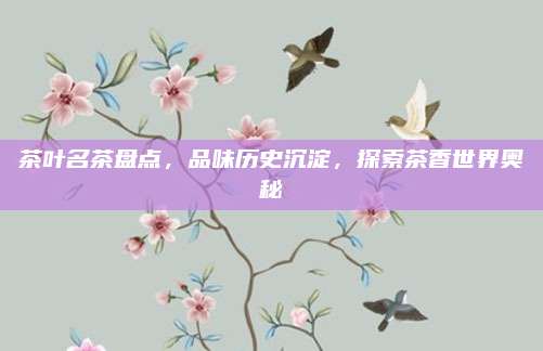 茶叶名茶盘点，品味历史沉淀，探索茶香世界奥秘