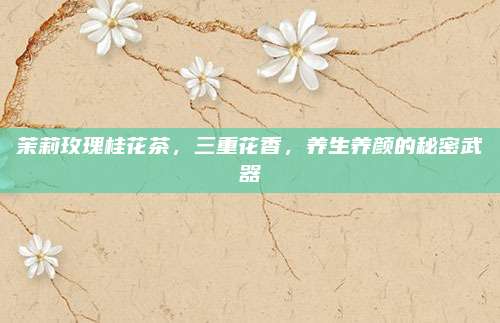 茉莉玫瑰桂花茶，三重花香，养生养颜的秘密武器