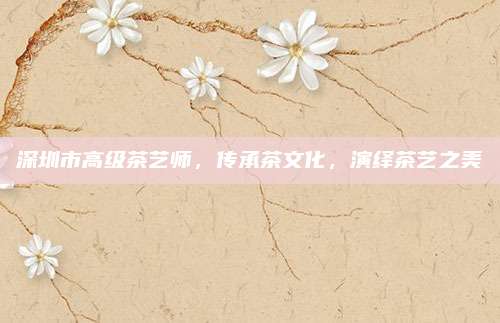 深圳市高级茶艺师，传承茶文化，演绎茶艺之美