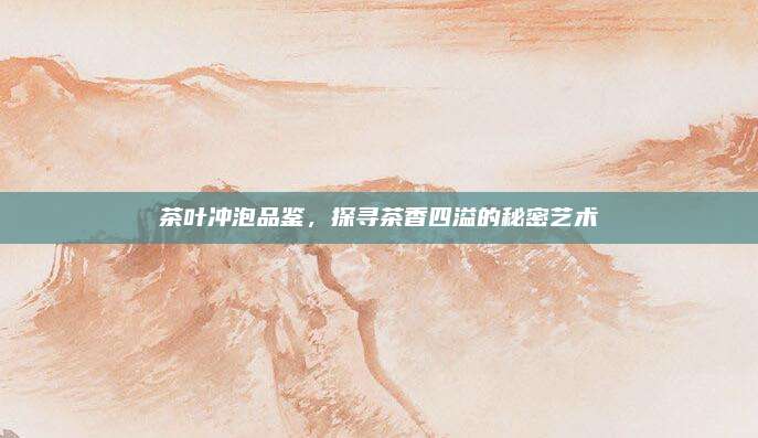 茶叶冲泡品鉴，探寻茶香四溢的秘密艺术