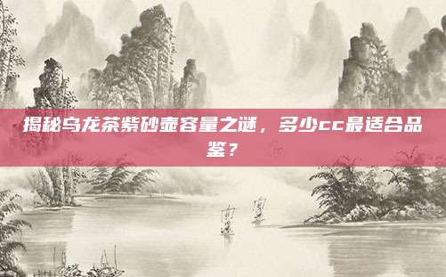 揭秘乌龙茶紫砂壶容量之谜，多少cc最适合品鉴？