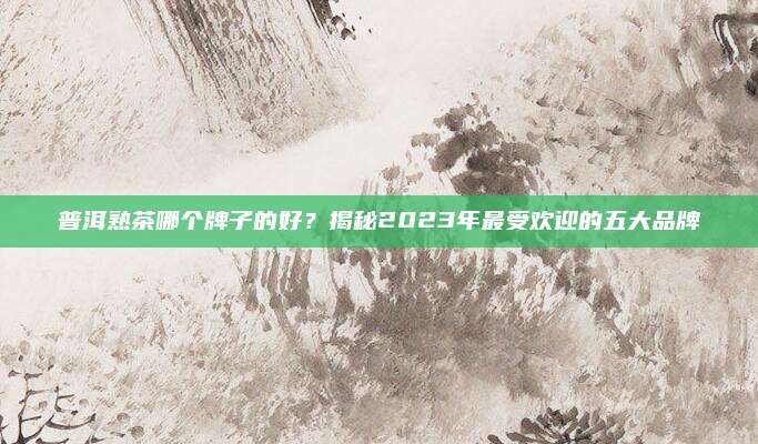 普洱熟茶哪个牌子的好？揭秘2023年最受欢迎的五大品牌