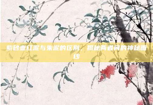 紫砂壶红泥与朱泥的区别，揭秘两者间的神秘面纱