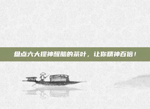 盘点六大提神醒脑的茶叶，让你精神百倍！