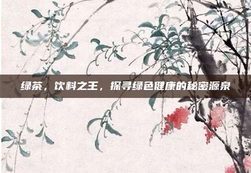 绿茶，饮料之王，探寻绿色健康的秘密源泉
