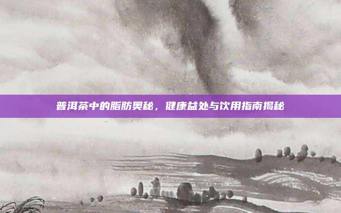 普洱茶中的脂肪奥秘，健康益处与饮用指南揭秘