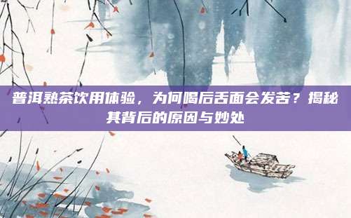 普洱熟茶饮用体验，为何喝后舌面会发苦？揭秘其背后的原因与妙处