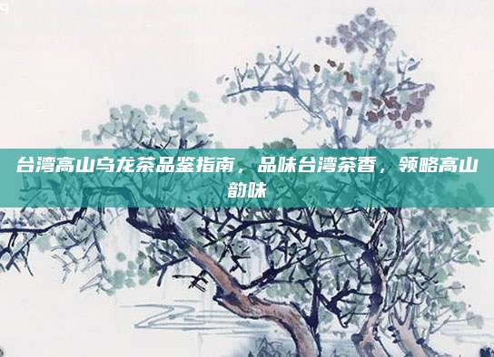 台湾高山乌龙茶品鉴指南，品味台湾茶香，领略高山韵味