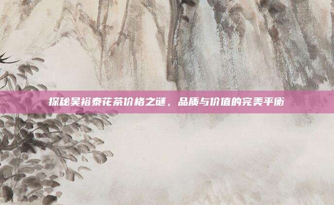 探秘吴裕泰花茶价格之谜，品质与价值的完美平衡