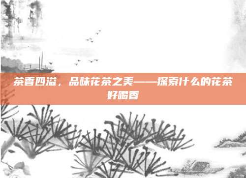 茶香四溢，品味花茶之美——探索什么的花茶好喝香