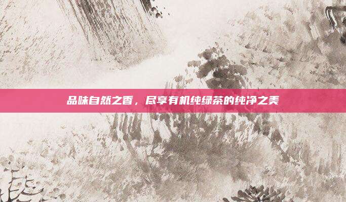 品味自然之香，尽享有机纯绿茶的纯净之美