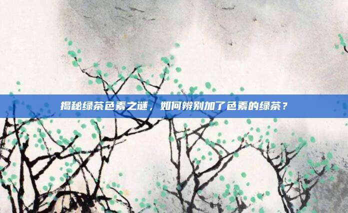 揭秘绿茶色素之谜，如何辨别加了色素的绿茶？
