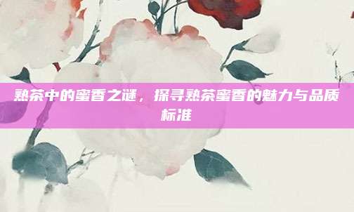 熟茶中的蜜香之谜，探寻熟茶蜜香的魅力与品质标准
