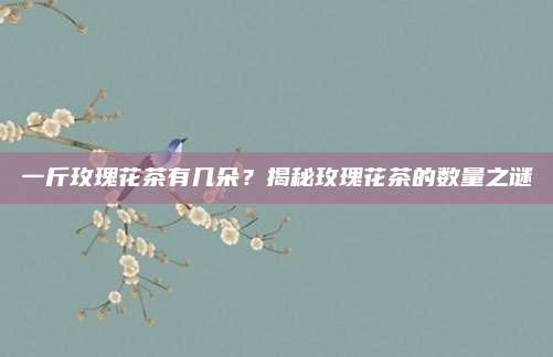 一斤玫瑰花茶有几朵？揭秘玫瑰花茶的数量之谜