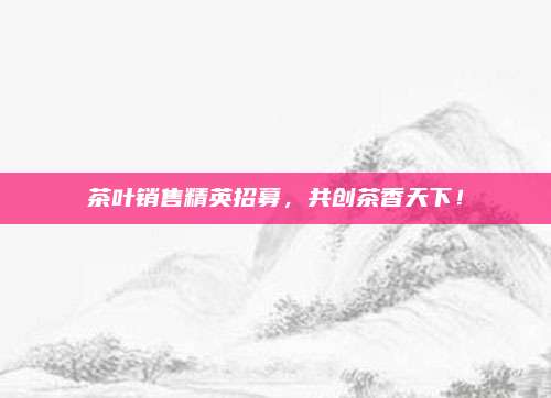 茶叶销售精英招募，共创茶香天下！