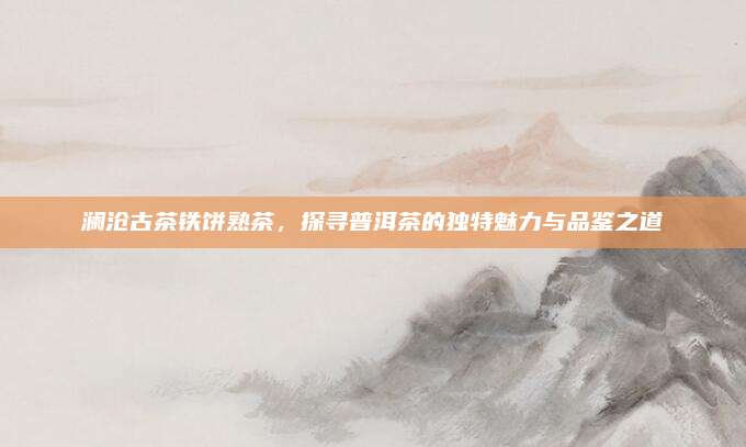 澜沧古茶铁饼熟茶，探寻普洱茶的独特魅力与品鉴之道