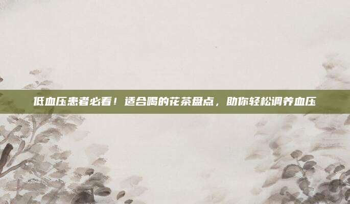 低血压患者必看！适合喝的花茶盘点，助你轻松调养血压