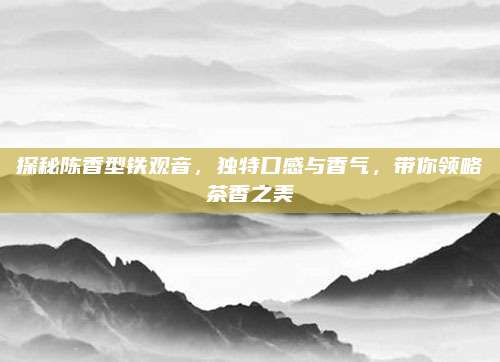 探秘陈香型铁观音，独特口感与香气，带你领略茶香之美