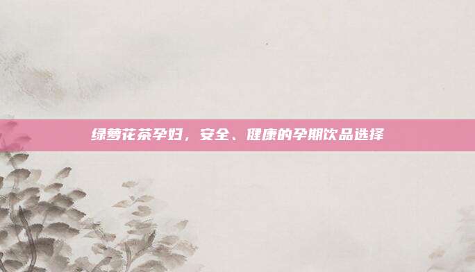 绿萝花茶孕妇，安全、健康的孕期饮品选择