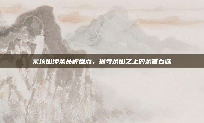 蒙顶山绿茶品种盘点，探寻茶山之上的茶香百味