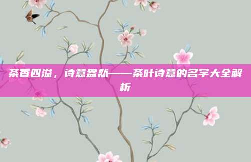 茶香四溢，诗意盎然——茶叶诗意的名字大全解析