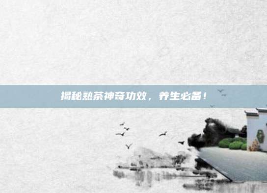 揭秘熟茶神奇功效，养生必备！