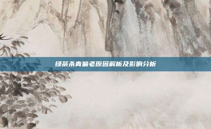绿茶杀青偏老原因解析及影响分析