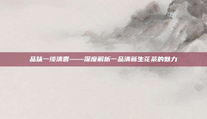 品味一缕清香——深度解析一品清新生花茶的魅力