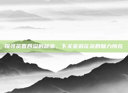 探寻茶香四溢的秘密，下关茉莉花茶的魅力所在
