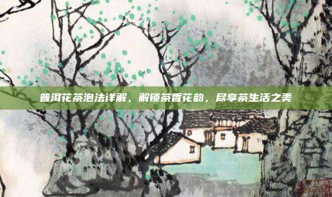 普洱花茶泡法详解，解锁茶香花韵，尽享茶生活之美