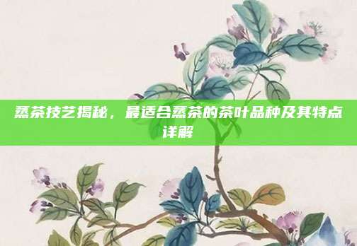 蒸茶技艺揭秘，最适合蒸茶的茶叶品种及其特点详解