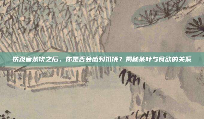 铁观音茶饮之后，你是否会感到饥饿？揭秘茶叶与食欲的关系