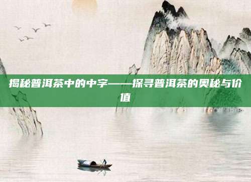 揭秘普洱茶中的中字——探寻普洱茶的奥秘与价值