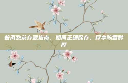 普洱熟茶存藏指南，如何正确保存，尽享陈香醇厚