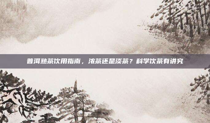 普洱熟茶饮用指南，浓茶还是淡茶？科学饮茶有讲究