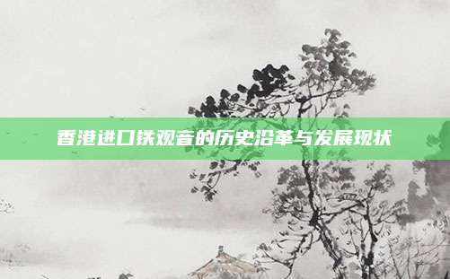 香港进口铁观音的历史沿革与发展现状