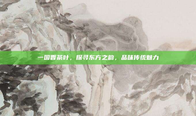 一国香茶叶，探寻东方之韵，品味传统魅力