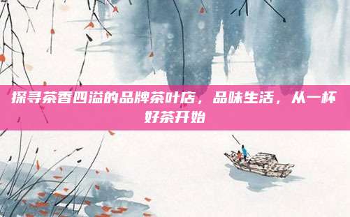探寻茶香四溢的品牌茶叶店，品味生活，从一杯好茶开始