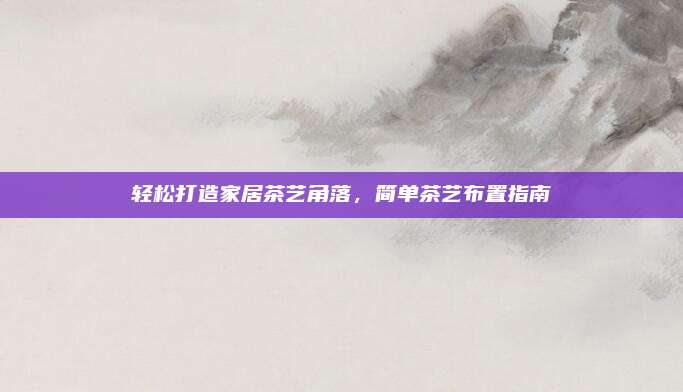 轻松打造家居茶艺角落，简单茶艺布置指南
