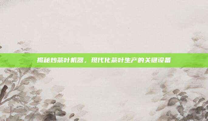 揭秘炒茶叶机器，现代化茶叶生产的关键设备
