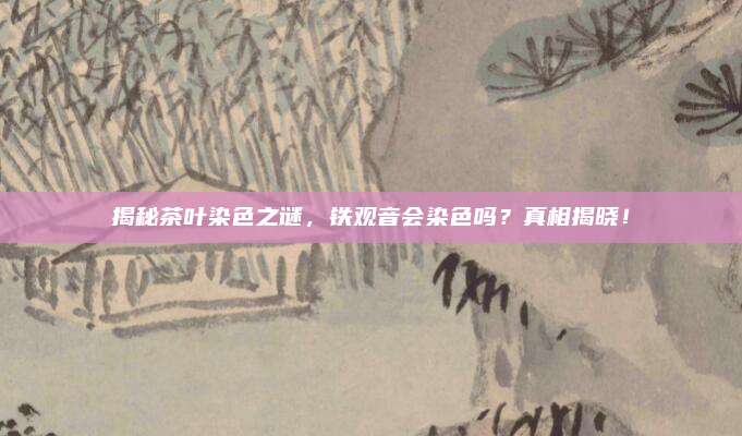 揭秘茶叶染色之谜，铁观音会染色吗？真相揭晓！