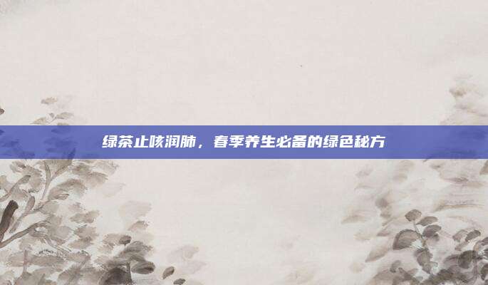 绿茶止咳润肺，春季养生必备的绿色秘方