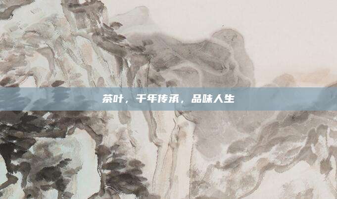 茶叶，千年传承，品味人生